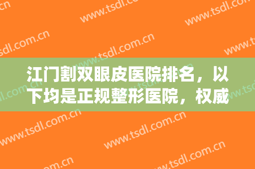 江门割双眼皮医院排名，以下均是正规整形医院，权威推荐，值得信赖!(江门割眼袋的哪一家医院最好)