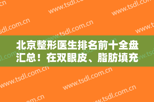 北京整形医生排名前十全盘汇总！在双眼皮、脂肪填充、隆胸等各领域有人气！