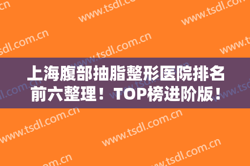上海腹部抽脂整形医院排名前六整理！TOP榜进阶版！全新名单来袭！