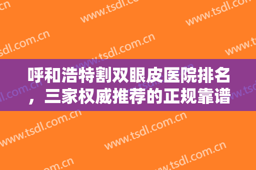 呼和浩特割双眼皮医院排名，三家权威推荐的正规靠谱技术的整形医院名单公布！