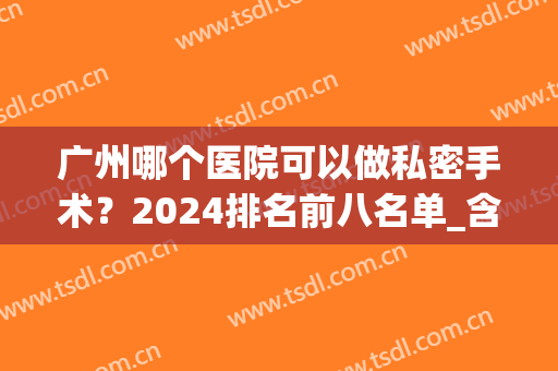 广州哪个医院可以做私密手术？2024排名前八名单_含广大、紫馨在列！(广州哪家医院做微创手术最好)