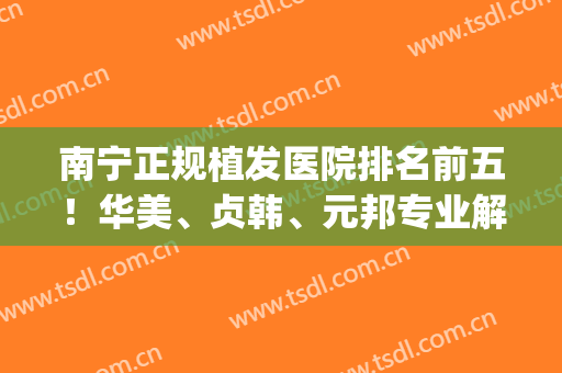 南宁正规植发医院排名前五！华美、贞韩、元邦专业解决头顶烦扰(南宁正规三甲植发医院)