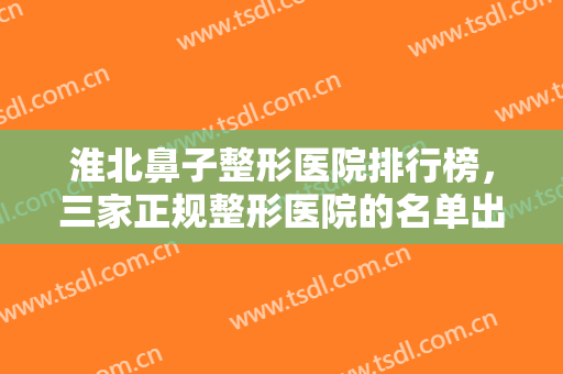 淮北鼻子整形医院排行榜，三家正规整形医院的名单出炉，快来看看吧！