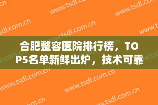 合肥整容医院排行榜，TOP5名单新鲜出炉，技术可靠，值得信赖！(合肥十佳口碑整形医院)