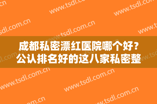 成都私密漂红医院哪个好？公认排名好的这八家私密整形医院尤其火爆