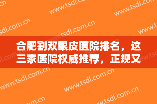 合肥割双眼皮医院排名，这三家医院权威推荐，正规又可靠！