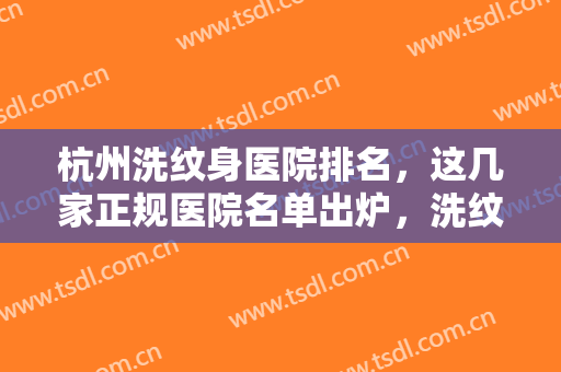 杭州洗纹身医院排名，这几家正规医院名单出炉，洗纹身效果好口碑不错!