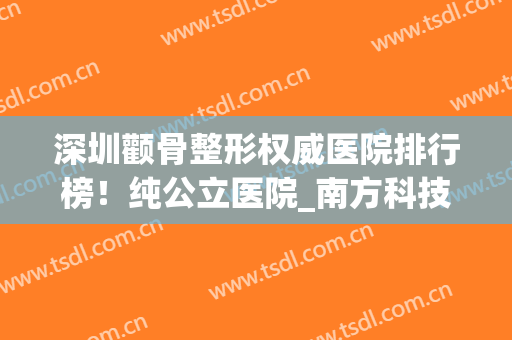 深圳颧骨整形权威医院排行榜！纯公立医院_南方科技、协和深圳拿去用