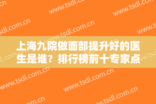 上海九院做面部提升好的医生是谁？排行榜前十专家点评！这几位技术实力出挑