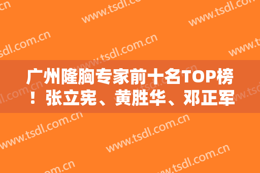广州隆胸专家前十名TOP榜！张立宪、黄胜华、邓正军硬核技术上榜~