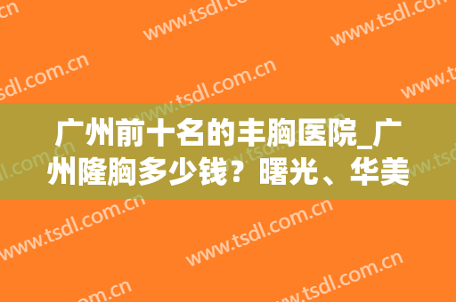 广州前十名的丰胸医院_广州隆胸多少钱？曙光、华美排名top3(广州隆胸最好的医院)