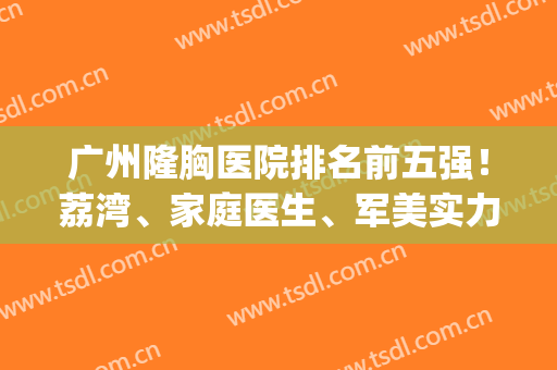 广州隆胸医院排名前五强！荔湾、家庭医生、军美实力开挂等你来挑！(广州哪家丰胸医院最好)