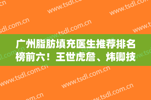 广州脂肪填充医生推荐排名榜前六！王世虎詹、炜卿技术派，随便选~(广州面部脂肪填充的专家都有哪些?)