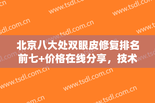 北京八大处双眼皮修复排名前七+价格在线分享，技术先进、实力不凡！(北京八大处修复双眼皮医生)
