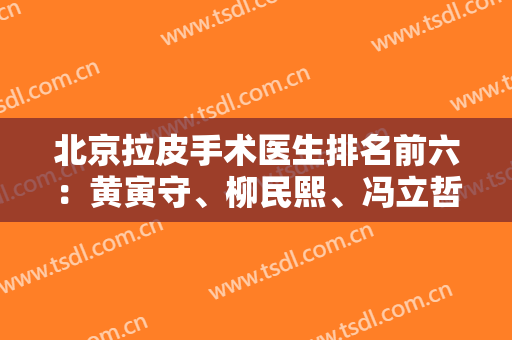 北京拉皮手术医生排名前六：黄寅守、柳民熙、冯立哲技术实力名满天下