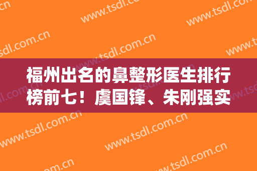 福州出名的鼻整形医生排行榜前七！虞国锋、朱刚强实力不俗_看口碑点评