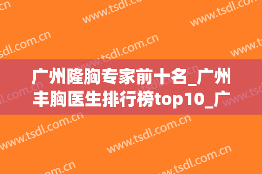 广州隆胸专家前十名_广州丰胸医生排行榜top10_广州做胸价格表(广州哪家医院丰胸)