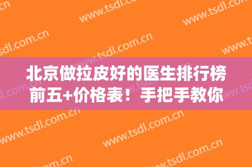 北京做拉皮好的医生排行榜前五+价格表！手把手教你选口碑医生~(北京做拉皮好的医生)