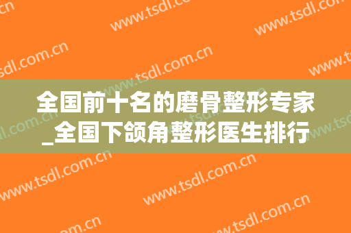 全国前十名的磨骨整形专家_全国下颌角整形医生排行榜top10
