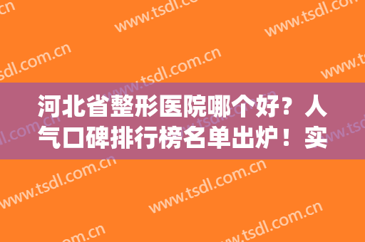 河北省整形医院哪个好？人气口碑排行榜名单出炉！实力医美抢鲜看(河北整形最好的医院)