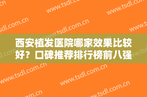 西安植发医院哪家效果比较好？口碑推荐排行榜前八强！新锐实力派盘点