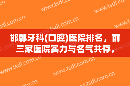 邯郸牙科(口腔)医院排名，前三家医院实力与名气共存，一起来康康他们吧！！