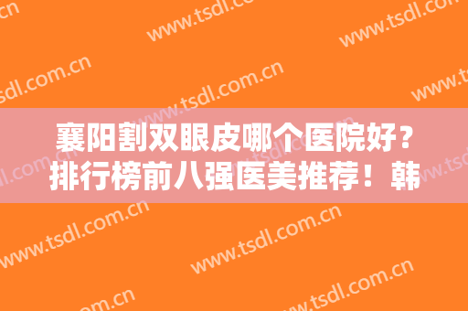 襄阳割双眼皮哪个医院好？排行榜前八强医美推荐！韩美、华美口碑爆表