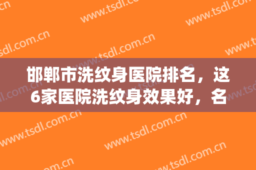 邯郸市洗纹身医院排名，这6家医院洗纹身效果好，名气大！(邯郸市第三医院洗纹身)