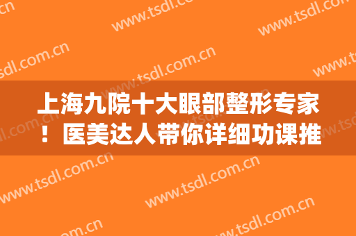 上海九院十大眼部整形专家！医美达人带你详细功课推荐好医生!(上海九院眼部整形外科专家)