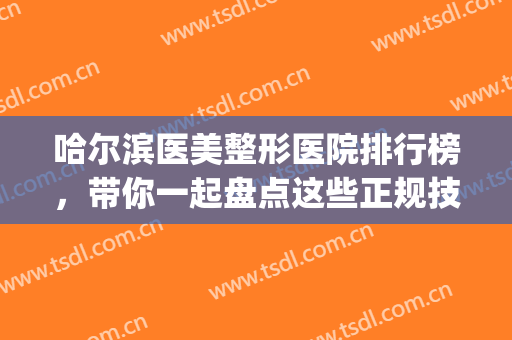 哈尔滨医美整形医院排行榜，带你一起盘点这些正规技术好的医院吧！(哈尔滨的整形医院哪家好)