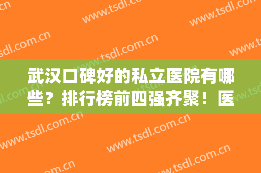 武汉口碑好的私立医院有哪些？排行榜前四强齐聚！医美TOP强强推荐(武汉的私立医院哪里比较好)