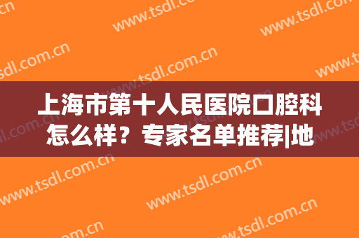 上海市第十人民医院口腔科怎么样？专家名单推荐|地址路线|价格齐上阵