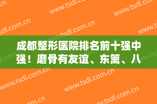 成都整形医院排名前十强中强！磨骨有友谊、东篱、八大处等机构！(成都比较好的整形医院排名)