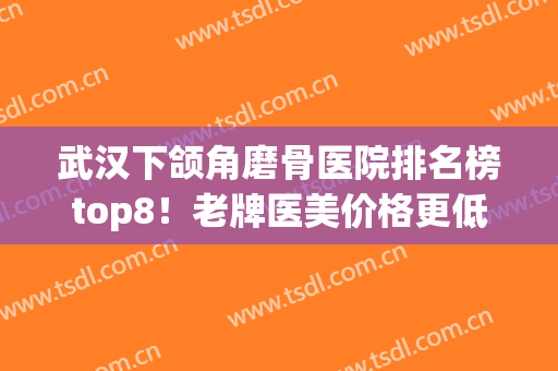 武汉下颌角磨骨医院排名榜top8！老牌医美价格更低技术好(下颌骨整形医院)