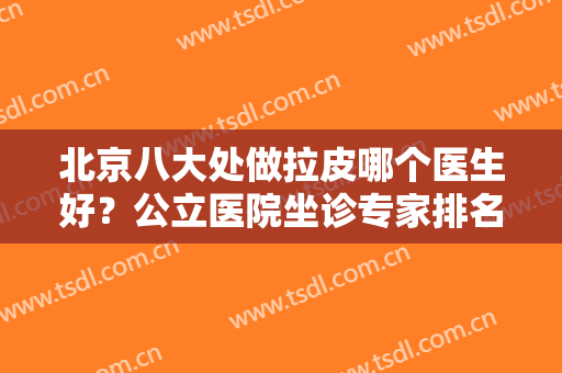 北京八大处做拉皮哪个医生好？公立医院坐诊专家排名公开！TOP8强者回归