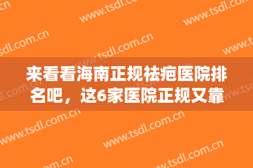来看看海南正规祛疤医院排名吧，这6家医院正规又靠谱！(海口去疤痕的公立医院)