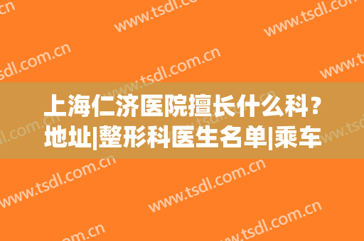 上海仁济医院擅长什么科？地址|整形科医生名单|乘车路线发布(上海仁济医院五官科怎么样)