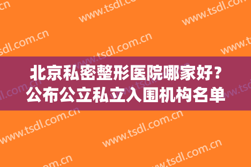 北京私密整形医院哪家好？公布公立私立入围机构名单_小仙女必看！(北京整容私立医院排名最新)