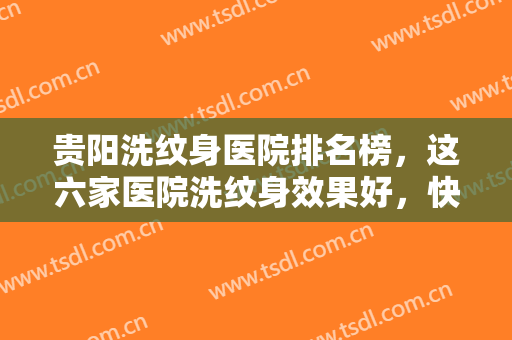 贵阳洗纹身医院排名榜，这六家医院洗纹身效果好，快和小伙伴一起来看看吧！