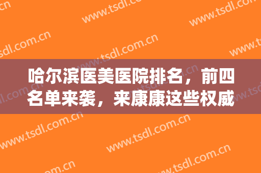 哈尔滨医美医院排名，前四名单来袭，来康康这些权威推荐的医院吧！(哈尔滨医大医美在哪里)