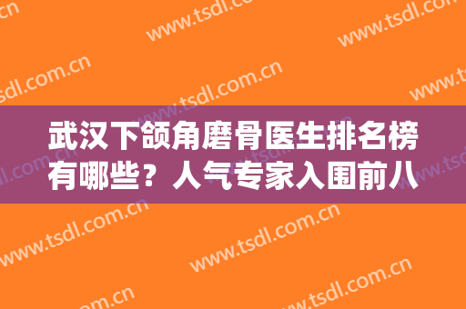 武汉下颌角磨骨医生排名榜有哪些？人气专家入围前八！实力竞争强！(颌面外科医生排名)