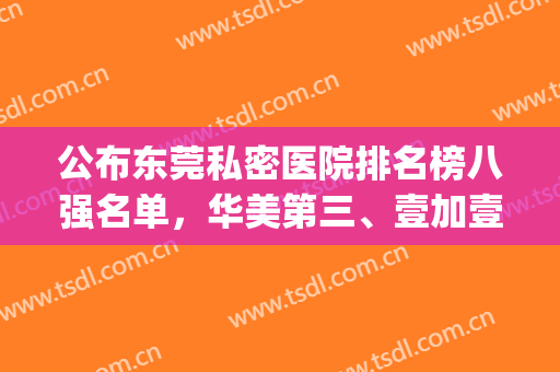 公布东莞私密医院排名榜八强名单，华美第三、壹加壹锁定榜一(东莞私立医院排名榜)