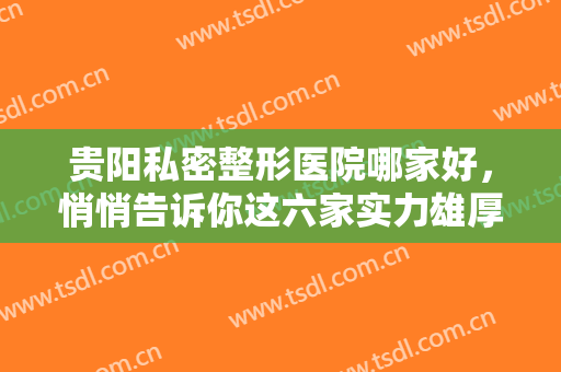贵阳私密整形医院哪家好，悄悄告诉你这六家实力雄厚，技术超群的医院!
