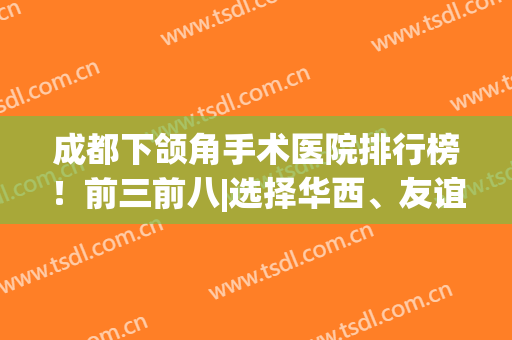 成都下颌角手术医院排行榜！前三前八|选择华西、友谊效果加倍(成都华西医院颌面外科专家)