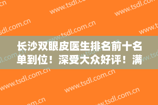 长沙双眼皮医生排名前十名单到位！深受大众好评！满意度高涨！(长沙公立医院双眼皮)
