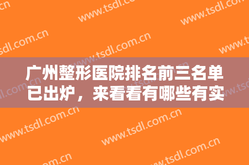 广州整形医院排名前三名单已出炉，来看看有哪些有实力的医院入围吧!
