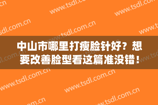 中山市哪里打瘦脸针好？想要改善脸型看这篇准没错！(广州中山三院打瘦脸针)