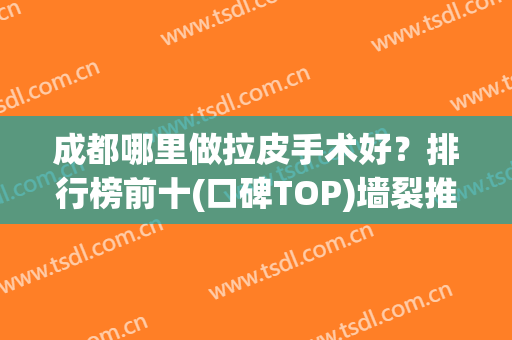 成都哪里做拉皮手术好？排行榜前十(口碑TOP)墙裂推荐！公立医美斩获前三