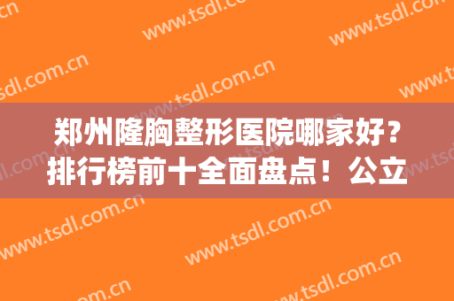 郑州隆胸整形医院哪家好？排行榜前十全面盘点！公立VS私立：七比三(郑州公立整形三甲医院)