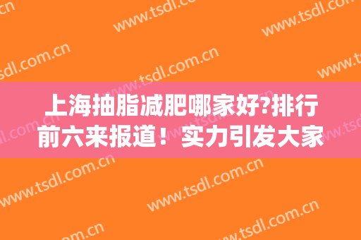 上海抽脂减肥哪家好?排行前六来报道！实力引发大家关注！(上海吸脂减脂哪家好)